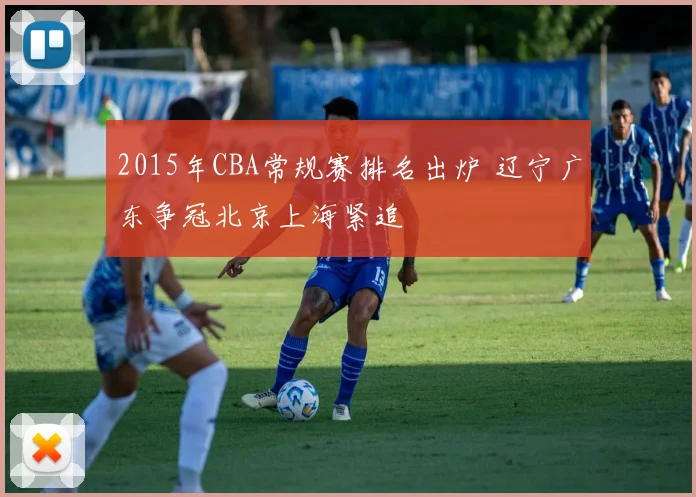2015年CBA常规赛排名出炉 辽宁广东争冠北京上海紧追