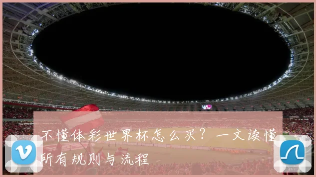 不懂体彩世界杯怎么买？一文读懂所有规则与流程