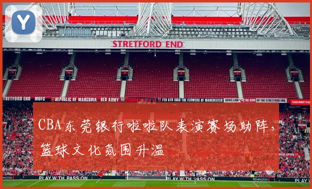 CBA东莞银行啦啦队表演赛场助阵，篮球文化氛围升温