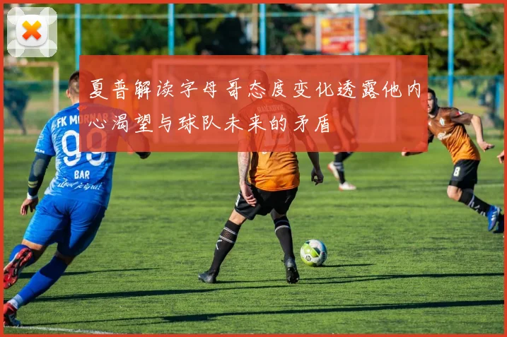 夏普解读字母哥态度变化透露他内心渴望与球队未来的矛盾