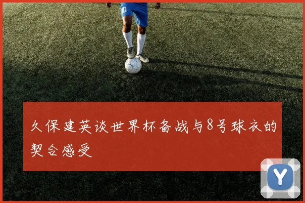 久保建英谈世界杯备战与8号球衣的契合感受