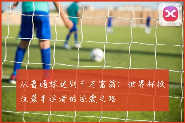 从普通球迷到千万富翁：世界杯投注最幸运者的逆袭之路