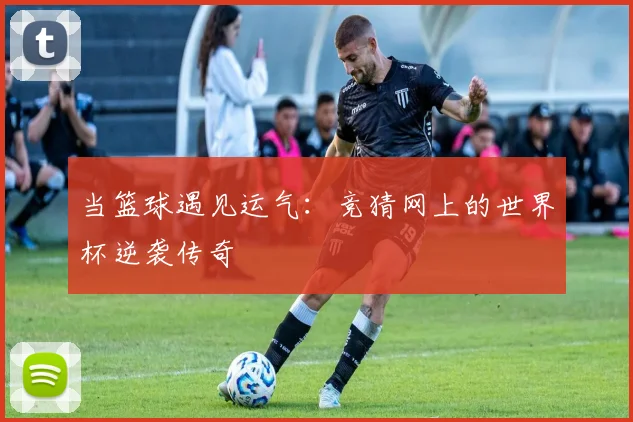 当篮球遇见运气：竞猜网上的世界杯逆袭传奇