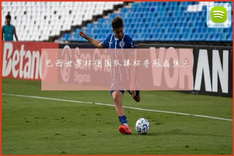 巴西世界杯德国队捧杯夺冠成焦点