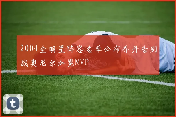2004全明星阵容名单公布乔丹告别战奥尼尔加冕MVP
