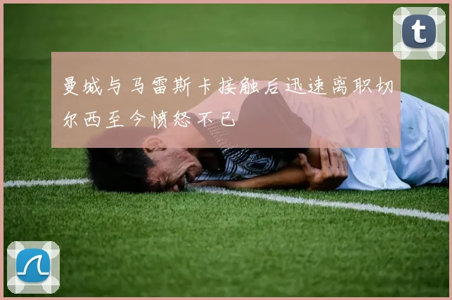 曼城与马雷斯卡接触后迅速离职切尔西至今愤怒不已