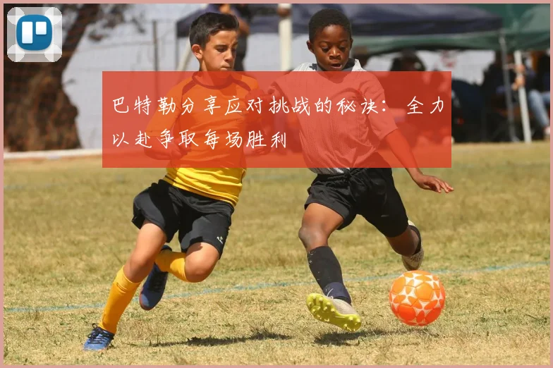 巴特勒分享应对挑战的秘诀：全力以赴争取每场胜利