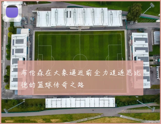 布伦森在大象逼近前全力追逐恩比德的篮球传奇之路