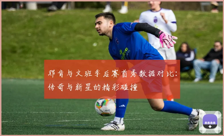 邓肯与文班季后赛首秀数据对比：传奇与新星的精彩碰撞